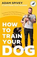 How to Train Your Dog: Transform Your Dogs Behaviour and Strengthen Your Bond Forever