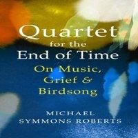 Michael Symmons Roberts Quartet for the End of Time : On Music, Grief & Birdsong