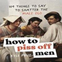Kyle Prue How to Piss Off-Men : 109 Things to Say to Shatter the Male Ego