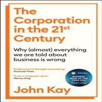 John Kay The Corporation in the Twenty-First Century : Why (almost)