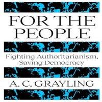 A. C. Grayling For The People : Fighting Authoritarianism, Saving Democracy