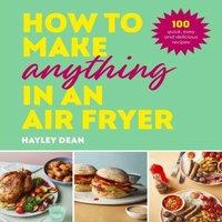 Hayley Dean How to Make Anything in an Air Fryer : 100 quick, easy and