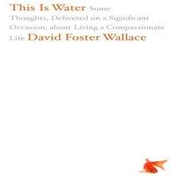 David Foster Wallace This Is Water : Some Thoughts, Delivered on a Significant