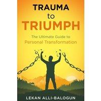 Lekan Alli-Balogun Trauma to Triumph: The Ultimate Guide to Personal Transformation