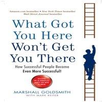 Marshall Goldsmith What Got You Here Won't Get You There : How successful people