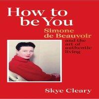 Skye Cleary How to Be You : Simone de Beauvoir & the art of authentic living