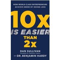 Dan Sullivan 10x Is Easier Than 2x: How World-Class Entrepreneurs Achieve More