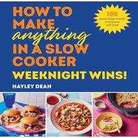 Hayley Dean How to Make Anything in a Slow Cooker: Weeknight Wins : 100