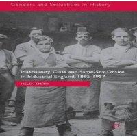 Helen Smith Masculinity, Class & Same-Sex Desire in Industrial England