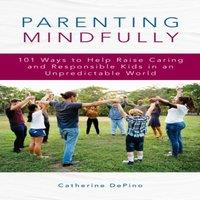 Catherine Depino Parenting Mindfully : 101 Ways to Help Raise Caring and