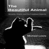Michael Lewis Beautiful Animal : Sincerity, Charm, & the Fossilised Dialectic