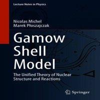 Nicolas Michel Gamow Shell Model : The Unified Theory of Nuclear Structure and