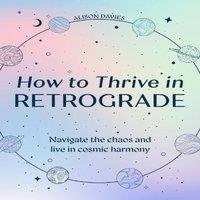 Alison Davies HOW TO THRIVE IN RETROGRADE HB : Navigate the chaos & live in