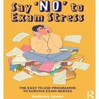 Anthony James Say 'No' to Exam Stress: The Easy to Use Programme to Survive Exam