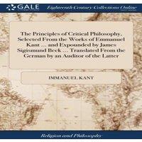 Immanuel Kant The Principles of Critical Philosophy, Selected From the Works of