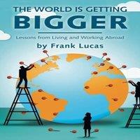 Frank Lucas The World Is Getting Bigger: Lessons from Living & Working