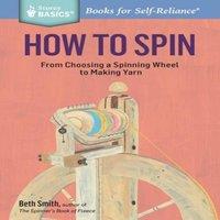 Beth Smith How to Spin: From Choosing a Spinning Wheel to Making Yarn. A