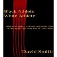 David Smith Black Athlete White Athlete: Mental Strength: Winning The Battle
