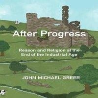 John Michael Greer After Progress : Reason & Religion at the End of the Industrial