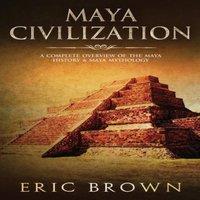 Eric Brown Maya Civilization: A Complete Overview Of The Maya History & Maya