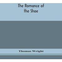 Thomas Wright The Romance Of The Shoe : Being The History Of Shoemaking In All