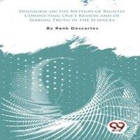 Rene Descartes Discourse on the Method of Rightly Conducting One's Reason & of