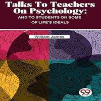 William James Talks To Teachers On Psychology : & To Students On Some Of