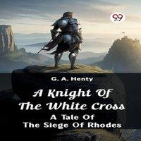 G. A. Henty A Knight of the White Cross A Tale of the Siege of Rhodes