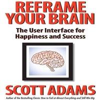 Scott Adams Reframe Your Brain: The User Interface for Happiness & Success