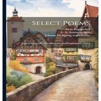 Johann Wolfgang von Goethe Select Poems; Edited With Life, Introductions, & Explanatory