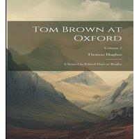 Thomas Hughes Tom Brown at Oxford: A Sequel to School Days at Rugby; Volume 2