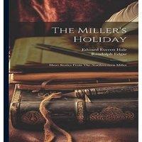 Edward Everett Hale The Miller's Holiday; Short Stories From The Northwestern Miller