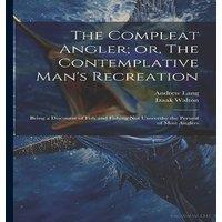 Andrew Lang The Compleat Angler; or, The Contemplative Man's Recreation: Being