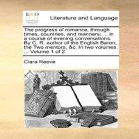 Clara Reeve The progress of romance, through times, countries, & manners;