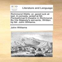 John Williams Richmond Wells: or, good luck at last. A comedy, acted at Mr