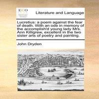 John Dryden Lucretius: a poem against the fear of death. With an ode in memory