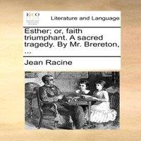 Jean Racine Esther; or, faith triumphant. A sacred tragedy. By Mr. Brereton