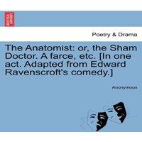 Anonymous The Anatomist: or, the Sham Doctor. A farce, etc. [In one act