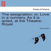 John Dryden The assignation: or, Love in a nunnery. As it is acted, at the