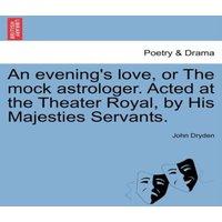 John Dryden An evening's love, or The mock astrologer. Acted at the Theater