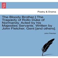 John Fletcher The Bloody Brother.] The Tragdy of Rollo Duke of Normandy. Acted