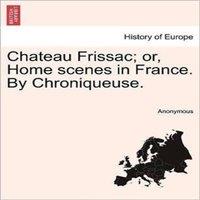 Anonymous Chateau Frissac; or, Home scenes in France. By Chroniqueuse