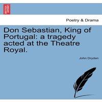 John Dryden Don Sebastian, King of Portugal: a tragedy acted at the Theatre in White