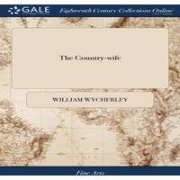 William Wycherley The Country-wife: A Comedy. As it is Acted at the Theatres. By Mr