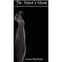 Louisa May Alcott The Abbot's Ghost; Or, Maurice Treherne's Temptation: A Christmas