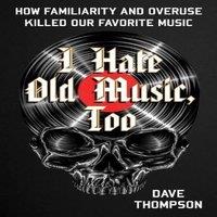 Dave Thompson I Hate Old Music, Too : How Familiarity & Overuse Killed Our