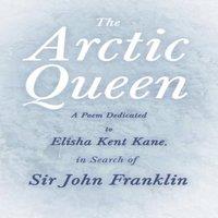 Anonymous The Arctic Queen - A Poem Dedicated to Elisha Kent Kane, in Search