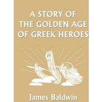 James Baldwin A Story of the Golden Age of Greek Heroes (Yesterday's Classics)