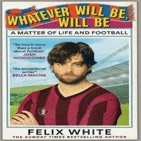 Felix White Whatever will be, will be : A Matter of Life & Football