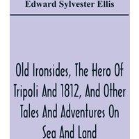 Edward Sylvester Ellis Old Ironsides, The Hero Of Tripoli & 1812, & Other Tales And